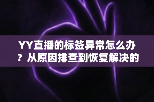 YY直播的标签异常怎么办?从原因排查到恢复解决的一站式实用指南 YY直播的标签异常怎么办?从原因排查到恢复解决的一站式实用指南