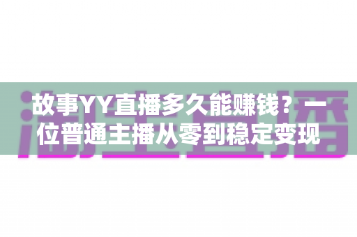 故事YY直播多久能赚钱?一位普通主播从零到稳定变现的真实时间线全解析 故事YY直播多久能赚钱?一位普通主播从零到稳定变现的真实时间线全解析