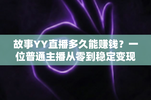 故事YY直播多久能赚钱?一位普通主播从零到稳定变现的真实时间线全解析 故事YY直播多久能赚钱?一位普通主播从零到稳定变现的真实时间线全解析