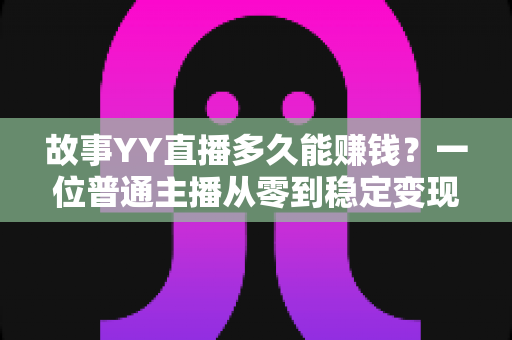 故事YY直播多久能赚钱?一位普通主播从零到稳定变现的真实时间线全解析 故事YY直播多久能赚钱?一位普通主播从零到稳定变现的真实时间线全解析