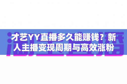 才艺YY直播多久能赚钱?新人主播变现周期与高效涨粉攻略全解析 才艺YY直播多久能赚钱?新人主播变现周期与高效涨粉攻略全解析