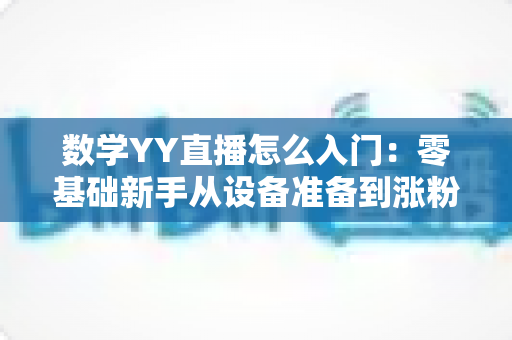 数学YY直播怎么入门:零基础新手从设备准备到涨粉变现的全流程实战指南 数学YY直播怎么入门:零基础新手从设备准备到涨粉变现的全流程实战指南