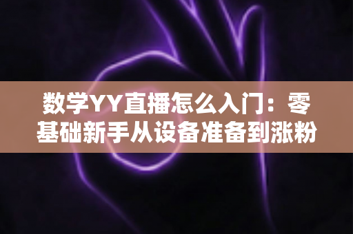 数学YY直播怎么入门:零基础新手从设备准备到涨粉变现的全流程实战指南 数学YY直播怎么入门:零基础新手从设备准备到涨粉变现的全流程实战指南