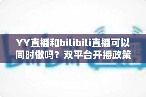YY直播和bilibili直播可以同时做吗?双平台开播政策、风险与实操全解析 YY直播和bilibili直播可以同时做吗?双平台开播政策、风险与实操全解析
