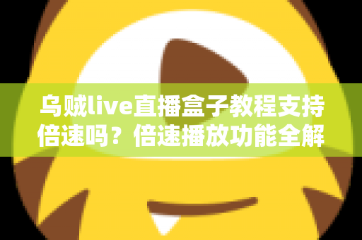 乌贼live直播盒子教程支持倍速吗?倍速播放功能全解析与实用指南 乌贼live直播盒子教程支持倍速吗?倍速播放功能全解析与实用指南