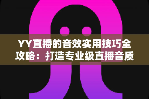 YY直播的音效实用技巧全攻略:打造专业级直播音质,让观众一听就留下 YY直播的音效实用技巧全攻略:打造专业级直播音质,让观众一听就留下