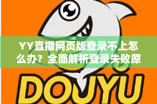 YY直播网页版登录不上怎么办？全面解析登录失败原因与高效解决方案完整指南
