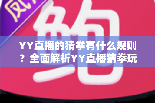 YY直播的猜拳有什么规则?全面解析YY直播猜拳玩法、胜负判定与互动奖励机制 YY直播的猜拳有什么规则?全面解析YY直播猜拳玩法、胜负判定与互动奖励机制