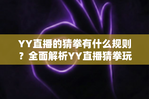 YY直播的猜拳有什么规则?全面解析YY直播猜拳玩法、胜负判定与互动奖励机制 YY直播的猜拳有什么规则?全面解析YY直播猜拳玩法、胜负判定与互动奖励机制
