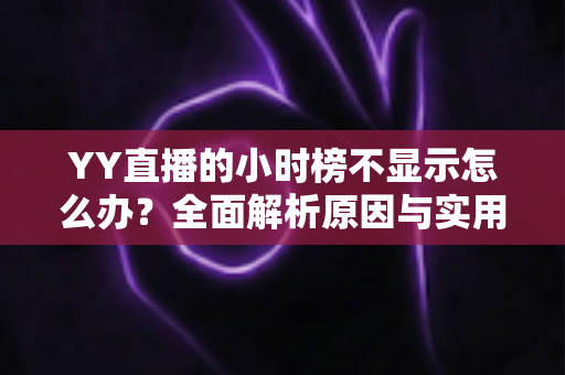 YY直播的小时榜不显示怎么办？全面解析原因与实用解决方案完整指南