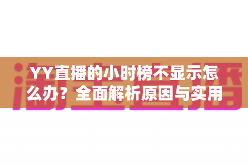 YY直播的小时榜不显示怎么办？全面解析原因与实用解决方案完整指南