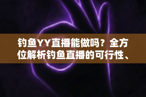钓鱼YY直播能做吗?全方位解析钓鱼直播的可行性、变现方式与新手入门指南 钓鱼YY直播能做吗?全方位解析钓鱼直播的可行性、变现方式与新手入门指南