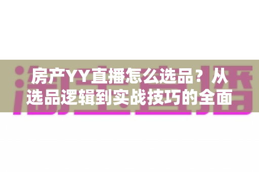 房产YY直播怎么选品?从选品逻辑到实战技巧的全面成交指南 房产YY直播怎么选品?从选品逻辑到实战技巧的全面成交指南