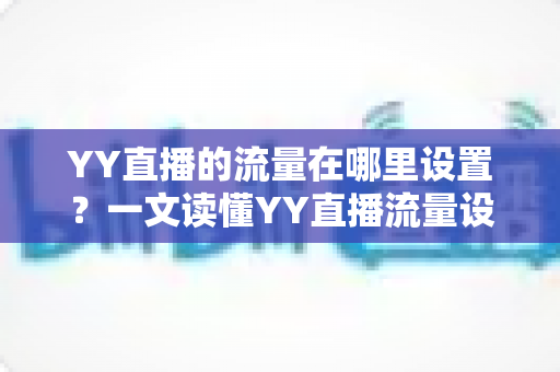 YY直播的流量在哪里设置?一文读懂YY直播流量设置方法与涨流量实操技巧 YY直播的流量在哪里设置?一文读懂YY直播流量设置方法与涨流量实操技巧