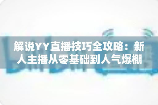 解说YY直播技巧全攻略:新人主播从零基础到人气爆棚的实战指南 解说YY直播技巧全攻略:新人主播从零基础到人气爆棚的实战指南