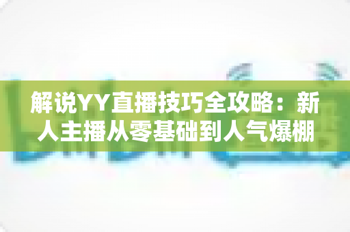 解说YY直播技巧全攻略:新人主播从零基础到人气爆棚的实战指南 解说YY直播技巧全攻略:新人主播从零基础到人气爆棚的实战指南