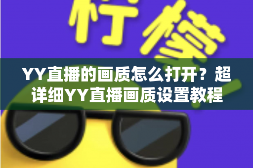 YY直播的画质怎么打开?超详细YY直播画质设置教程,轻松畅享高清观看体验 YY直播的画质怎么打开?超详细YY直播画质设置教程,轻松畅享高清观看体验