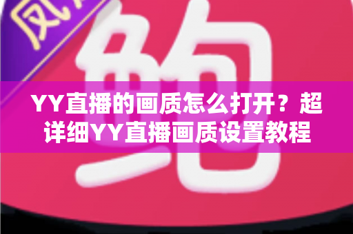 YY直播的画质怎么打开?超详细YY直播画质设置教程,轻松畅享高清观看体验 YY直播的画质怎么打开?超详细YY直播画质设置教程,轻松畅享高清观看体验