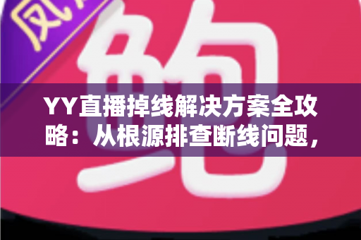 YY直播掉线解决方案全攻略:从根源排查断线问题,畅享稳定流畅的直播体验 YY直播掉线解决方案全攻略:从根源排查断线问题,畅享稳定流畅的直播体验