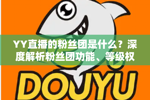 YY直播的粉丝团是什么?深度解析粉丝团功能、等级权益与加入方法全攻略 YY直播的粉丝团是什么?深度解析粉丝团功能、等级权益与加入方法全攻略