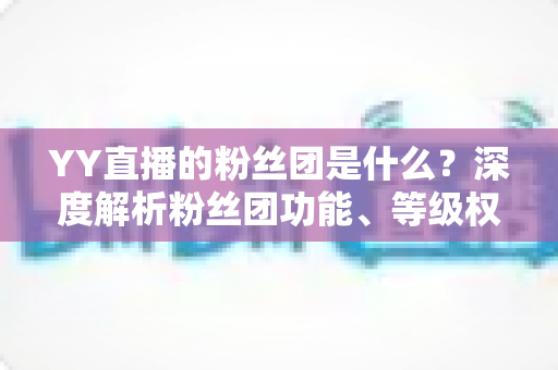 YY直播的粉丝团是什么?深度解析粉丝团功能、等级权益与加入方法全攻略 YY直播的粉丝团是什么?深度解析粉丝团功能、等级权益与加入方法全攻略
