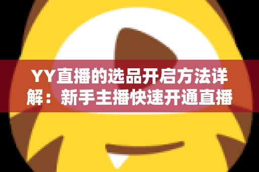 YY直播的选品开启方法详解:新手主播快速开通直播带货选品功能的完整指南 YY直播的选品开启方法详解:新手主播快速开通直播带货选品功能的完整指南