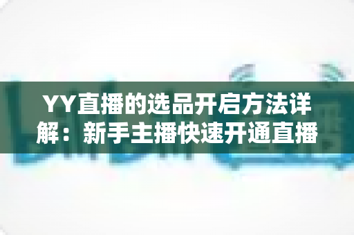 YY直播的选品开启方法详解:新手主播快速开通直播带货选品功能的完整指南 YY直播的选品开启方法详解:新手主播快速开通直播带货选品功能的完整指南
