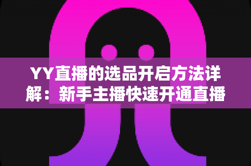 YY直播的选品开启方法详解:新手主播快速开通直播带货选品功能的完整指南 YY直播的选品开启方法详解:新手主播快速开通直播带货选品功能的完整指南