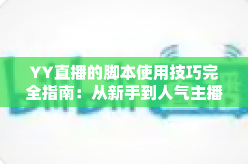 YY直播的脚本使用技巧完全指南:从新手到人气主播的实战秘籍 YY直播的脚本使用技巧完全指南:从新手到人气主播的实战秘籍