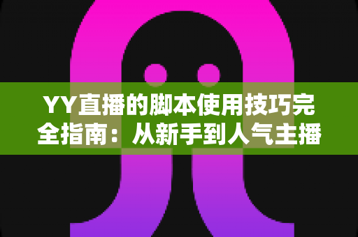 YY直播的脚本使用技巧完全指南:从新手到人气主播的实战秘籍 YY直播的脚本使用技巧完全指南:从新手到人气主播的实战秘籍