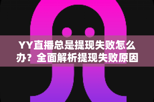 YY直播总是提现失败怎么办？全面解析提现失败原因与高效解决方案