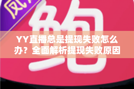 YY直播总是提现失败怎么办？全面解析提现失败原因与高效解决方案