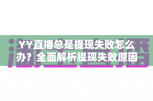 YY直播总是提现失败怎么办？全面解析提现失败原因与高效解决方案