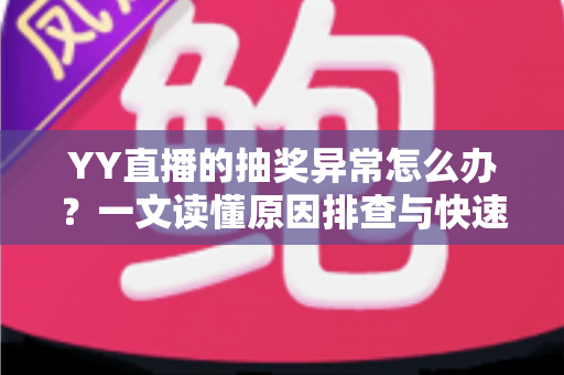 YY直播的抽奖异常怎么办？一文读懂原因排查与快速解决全攻略