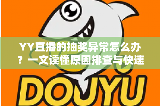 YY直播的抽奖异常怎么办？一文读懂原因排查与快速解决全攻略