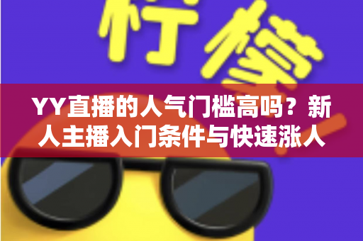 YY直播的人气门槛高吗?新人主播入门条件与快速涨人气全解析 YY直播的人气门槛高吗?新人主播入门条件与快速涨人气全解析