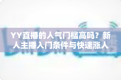 YY直播的人气门槛高吗?新人主播入门条件与快速涨人气全解析 YY直播的人气门槛高吗?新人主播入门条件与快速涨人气全解析