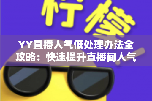 YY直播人气低处理办法全攻略:快速提升直播间人气的实用技巧与运营策略 YY直播人气低处理办法全攻略:快速提升直播间人气的实用技巧与运营策略