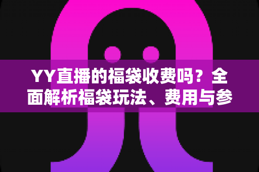 YY直播的福袋收费吗?全面解析福袋玩法、费用与参与指南 YY直播的福袋收费吗?全面解析福袋玩法、费用与参与指南