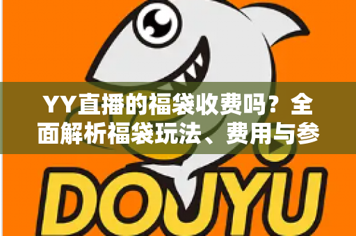 YY直播的福袋收费吗?全面解析福袋玩法、费用与参与指南 YY直播的福袋收费吗?全面解析福袋玩法、费用与参与指南