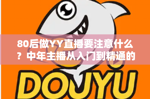 80后做YY直播要注意什么？中年主播从入门到精通的全攻略指南