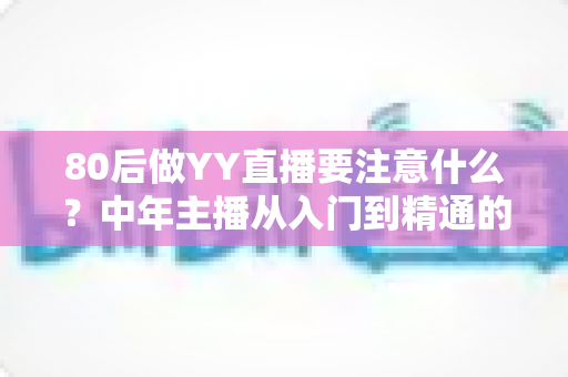80后做YY直播要注意什么？中年主播从入门到精通的全攻略指南