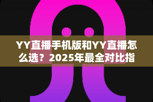 YY直播手机版和YY直播怎么选?2025年最全对比指南助你轻松决策 YY直播手机版和YY直播怎么选?2025年最全对比指南助你轻松决策