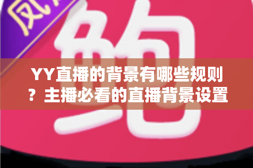 YY直播的背景有哪些规则？主播必看的直播背景设置规范全解析