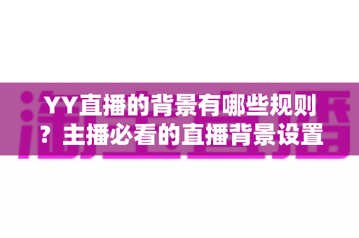 YY直播的背景有哪些规则？主播必看的直播背景设置规范全解析