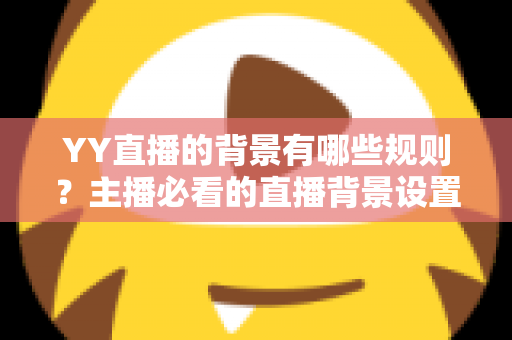 YY直播的背景有哪些规则？主播必看的直播背景设置规范全解析