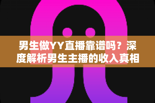 男生做YY直播靠谱吗?深度解析男生主播的收入真相、发展前景与入行避坑指南 男生做YY直播靠谱吗?深度解析男生主播的收入真相、发展前景与入行避坑指南