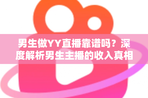 男生做YY直播靠谱吗?深度解析男生主播的收入真相、发展前景与入行避坑指南 男生做YY直播靠谱吗?深度解析男生主播的收入真相、发展前景与入行避坑指南