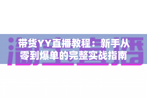 带货YY直播教程:新手从零到爆单的完整实战指南 带货YY直播教程:新手从零到爆单的完整实战指南