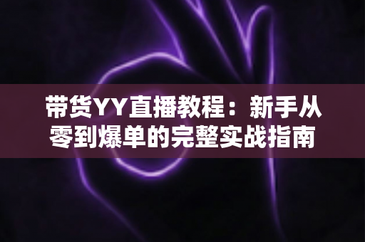 带货YY直播教程:新手从零到爆单的完整实战指南 带货YY直播教程:新手从零到爆单的完整实战指南